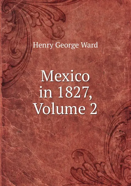 Обложка книги Mexico in 1827, Volume 2, Henry George Ward