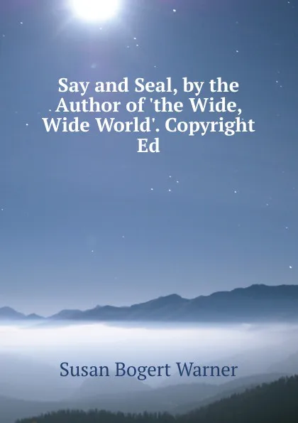 Обложка книги Say and Seal, by the Author of .the Wide, Wide World.. Copyright Ed, Susan Bogert Warner