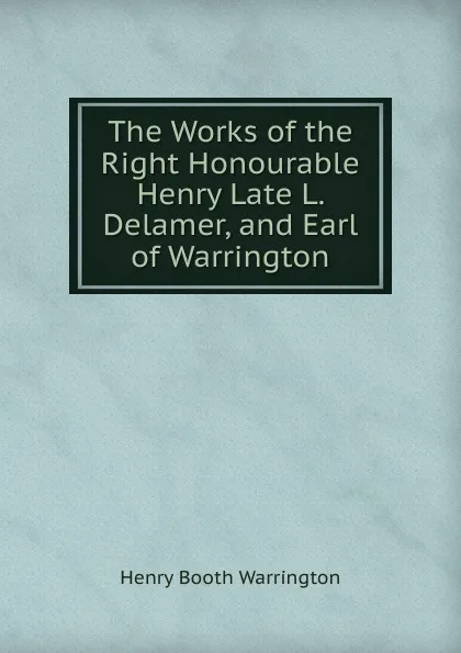 Обложка книги The Works of the Right Honourable Henry Late L. Delamer, and Earl of Warrington, Henry Booth Warrington