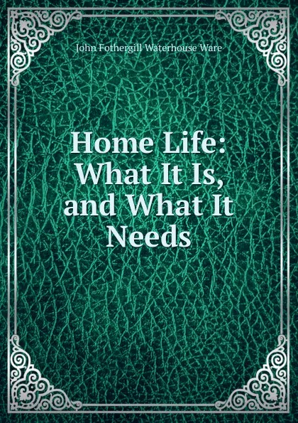 Обложка книги Home Life: What It Is, and What It Needs, John Fothergill Waterhouse Ware