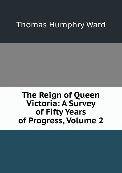 Обложка книги The Reign of Queen Victoria: A Survey of Fifty Years of Progress, Volume 2, Thomas Humphry Ward