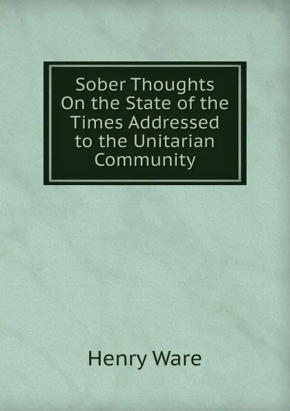 Обложка книги Sober Thoughts On the State of the Times Addressed to the Unitarian Community, Henry Ware