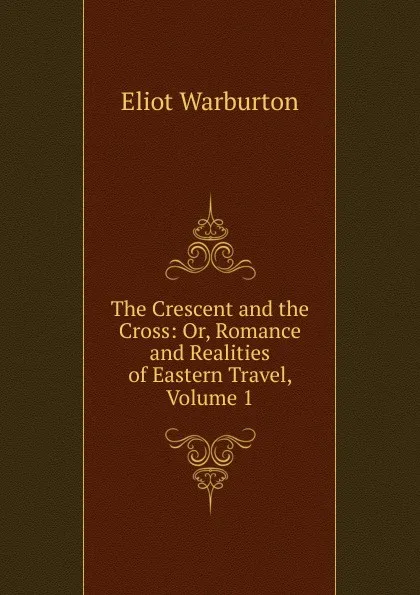 Обложка книги The Crescent and the Cross: Or, Romance and Realities of Eastern Travel, Volume 1, Eliot Warburton