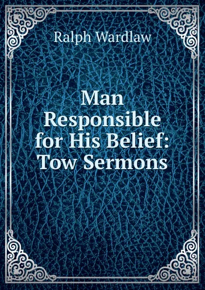 Обложка книги Man Responsible for His Belief: Tow Sermons, Ralph Wardlaw