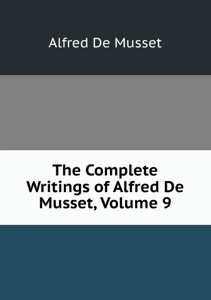 Обложка книги The Complete Writings of Alfred De Musset, Volume 9, Alfred de Musset