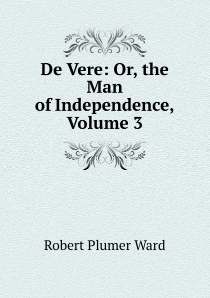 Обложка книги De Vere: Or, the Man of Independence, Volume 3, Robert Plumer Ward