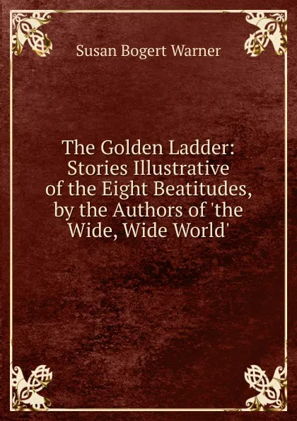 Обложка книги The Golden Ladder: Stories Illustrative of the Eight Beatitudes, by the Authors of .the Wide, Wide World.., Susan Bogert Warner