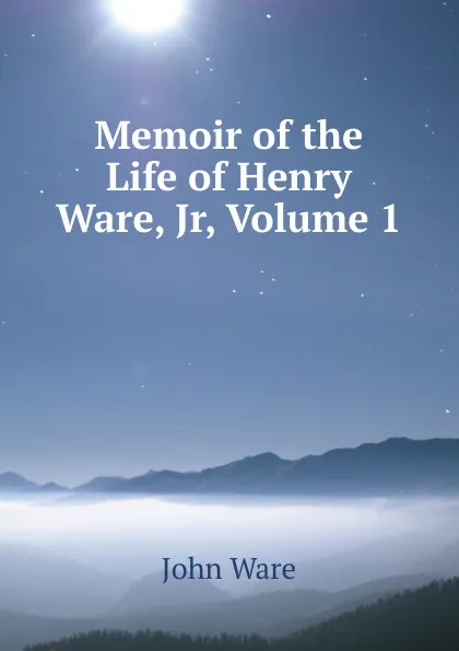 Обложка книги Memoir of the Life of Henry Ware, Jr, Volume 1, John Ware