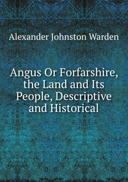 Обложка книги Angus Or Forfarshire, the Land and Its People, Descriptive and Historical, Alexander Johnston Warden