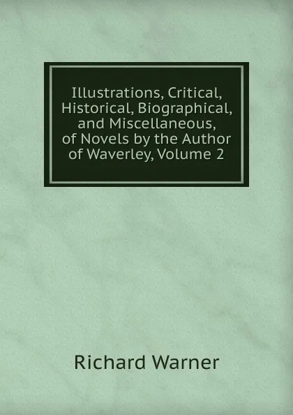 Обложка книги Illustrations, Critical, Historical, Biographical, and Miscellaneous, of Novels by the Author of Waverley, Volume 2, Richard Warner