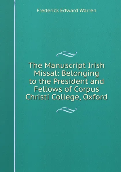 Обложка книги The Manuscript Irish Missal: Belonging to the President and Fellows of Corpus Christi College, Oxford, Frederick Edward Warren