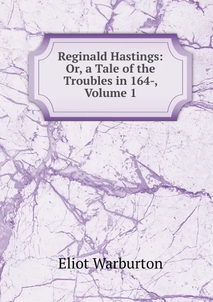 Обложка книги Reginald Hastings: Or, a Tale of the Troubles in 164-, Volume 1, Eliot Warburton