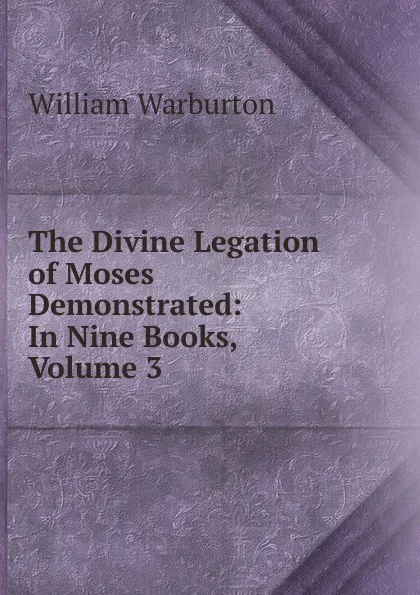 Обложка книги The Divine Legation of Moses Demonstrated: In Nine Books, Volume 3, William Warburton