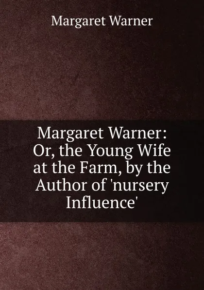 Обложка книги Margaret Warner: Or, the Young Wife at the Farm, by the Author of .nursery Influence.., Margaret Warner