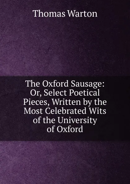 Обложка книги The Oxford Sausage: Or, Select Poetical Pieces, Written by the Most Celebrated Wits of the University of Oxford, Thomas Warton