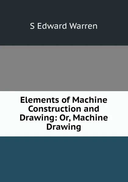 Обложка книги Elements of Machine Construction and Drawing: Or, Machine Drawing, S Edward Warren