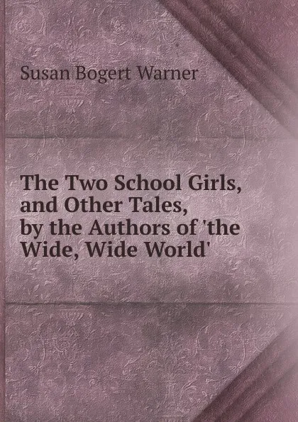 Обложка книги The Two School Girls, and Other Tales, by the Authors of .the Wide, Wide World.., Susan Bogert Warner