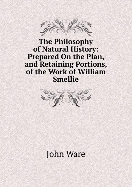 Обложка книги The Philosophy of Natural History: Prepared On the Plan, and Retaining Portions, of the Work of William Smellie, John Ware