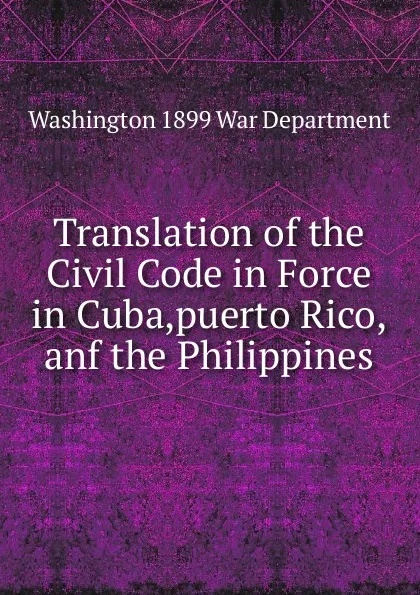 Обложка книги Translation of the Civil Code in Force in Cuba,puerto Rico,anf the Philippines., Washington 1899 War Department