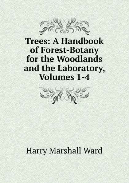 Обложка книги Trees: A Handbook of Forest-Botany for the Woodlands and the Laboratory, Volumes 1-4, Harry Marshall Ward
