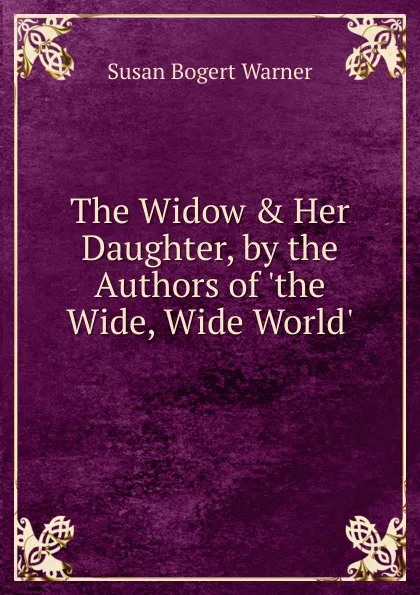 Обложка книги The Widow . Her Daughter, by the Authors of .the Wide, Wide World.., Susan Bogert Warner