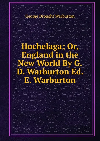 Обложка книги Hochelaga; Or, England in the New World By G.D. Warburton Ed. E. Warburton, George Drought Warburton