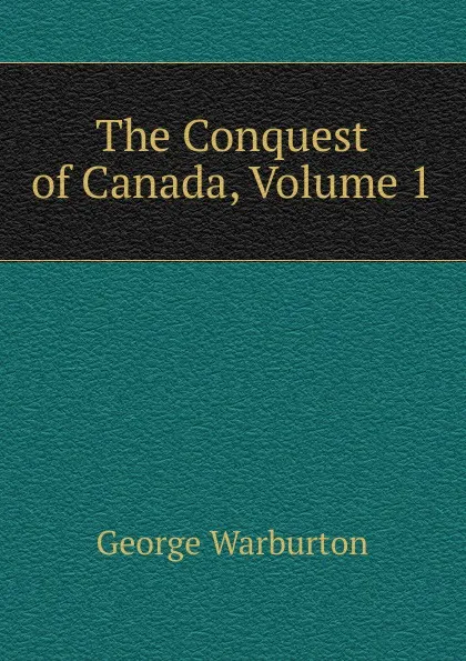 Обложка книги The Conquest of Canada, Volume 1, George Warburton