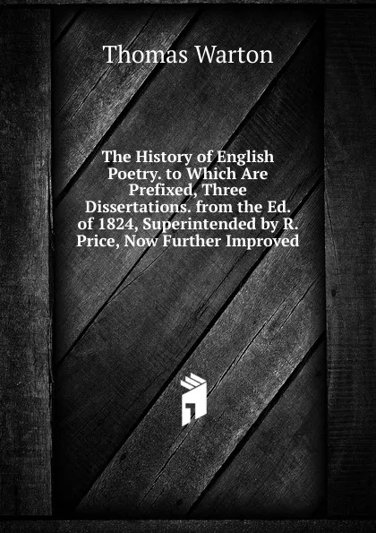 Обложка книги The History of English Poetry. to Which Are Prefixed, Three Dissertations. from the Ed. of 1824, Superintended by R. Price, Now Further Improved, Thomas Warton