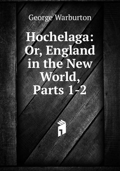 Обложка книги Hochelaga: Or, England in the New World, Parts 1-2, George Warburton