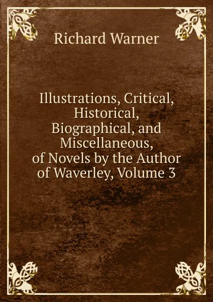 Обложка книги Illustrations, Critical, Historical, Biographical, and Miscellaneous, of Novels by the Author of Waverley, Volume 3, Richard Warner