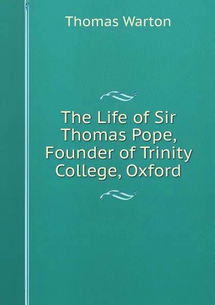 Обложка книги The Life of Sir Thomas Pope, Founder of Trinity College, Oxford, Thomas Warton