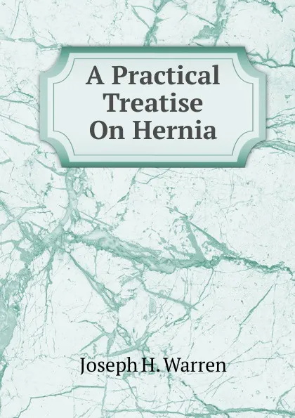 Обложка книги A Practical Treatise On Hernia, Joseph H. Warren