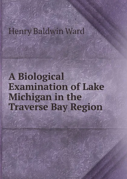 Обложка книги A Biological Examination of Lake Michigan in the Traverse Bay Region, Henry Baldwin Ward