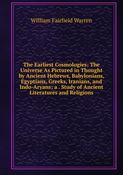 Обложка книги The Earliest Cosmologies: The Universe As Pictured in Thought by Ancient Hebrews, Babylonians, Egyptians, Greeks, Iranians, and Indo-Aryans; a . Study of Ancient Literatures and Religions, William Fairfield Warren