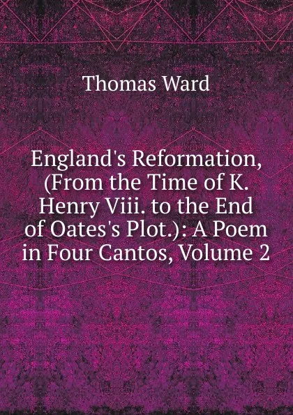 Обложка книги England.s Reformation, (From the Time of K. Henry Viii. to the End of Oates.s Plot.): A Poem in Four Cantos, Volume 2, Thomas Ward