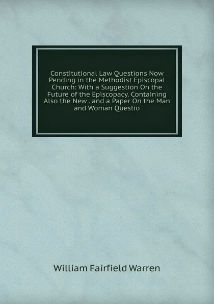 Обложка книги Constitutional Law Questions Now Pending in the Methodist Episcopal Church: With a Suggestion On the Future of the Episcopacy. Containing Also the New . and a Paper On the Man and Woman Questio, William Fairfield Warren