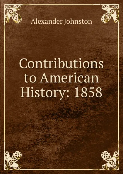 Обложка книги Contributions to American History: 1858, Alexander Johnston