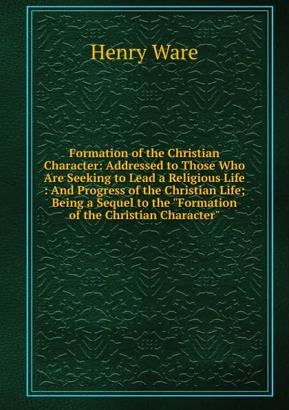 Обложка книги Formation of the Christian Character: Addressed to Those Who Are Seeking to Lead a Religious Life : And Progress of the Christian Life; Being a Sequel to the 