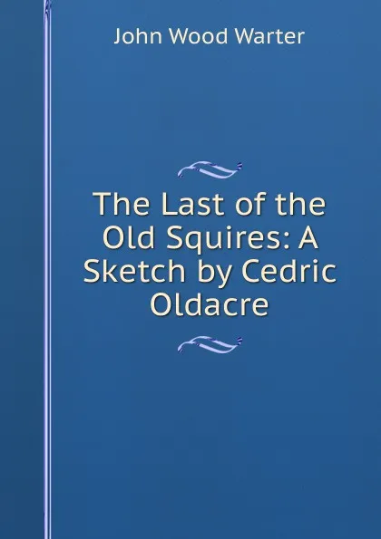 Обложка книги The Last of the Old Squires: A Sketch by Cedric Oldacre, John Wood Warter