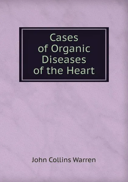 Обложка книги Cases of Organic Diseases of the Heart, John Collins Warren