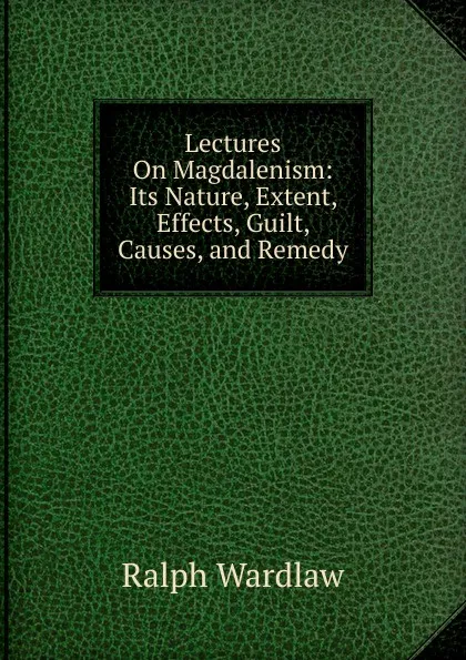 Обложка книги Lectures On Magdalenism: Its Nature, Extent, Effects, Guilt, Causes, and Remedy, Ralph Wardlaw