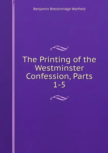 Обложка книги The Printing of the Westminster Confession, Parts 1-5, Benjamin Breckinridge Warfield