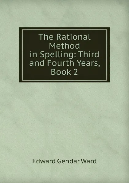 Обложка книги The Rational Method in Spelling: Third and Fourth Years, Book 2, Edward Gendar Ward