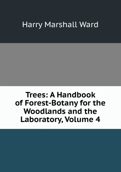 Обложка книги Trees: A Handbook of Forest-Botany for the Woodlands and the Laboratory, Volume 4, Harry Marshall Ward