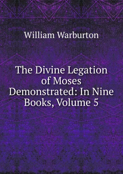 Обложка книги The Divine Legation of Moses Demonstrated: In Nine Books, Volume 5, William Warburton