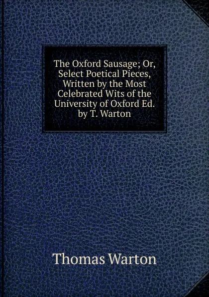 Обложка книги The Oxford Sausage; Or, Select Poetical Pieces, Written by the Most Celebrated Wits of the University of Oxford Ed. by T. Warton., Thomas Warton