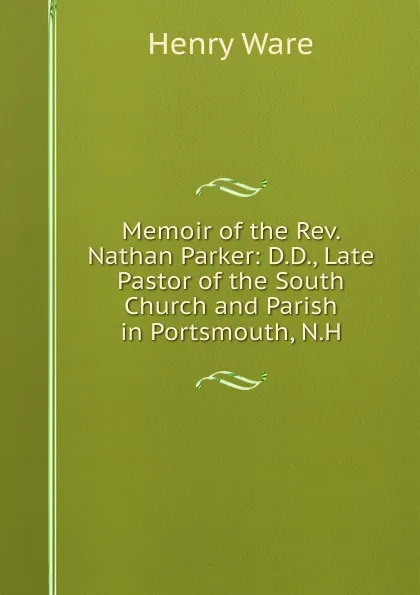 Обложка книги Memoir of the Rev. Nathan Parker: D.D., Late Pastor of the South Church and Parish in Portsmouth, N.H., Henry Ware