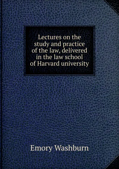 Обложка книги Lectures on the study and practice of the law, delivered in the law school of Harvard university, Emory Washburn