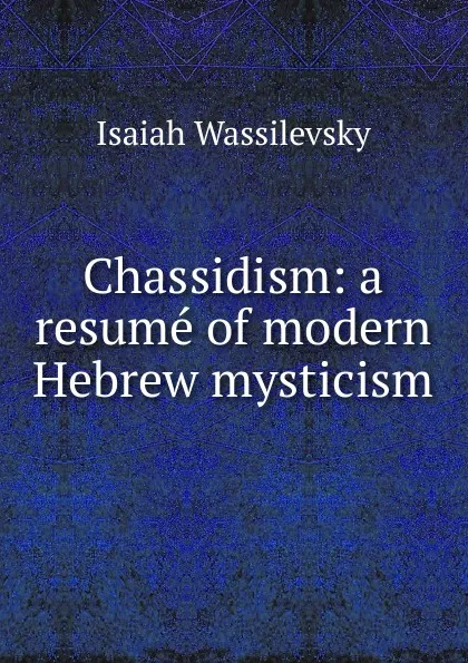 Обложка книги Chassidism: a resume of modern Hebrew mysticism, Isaiah Wassilevsky