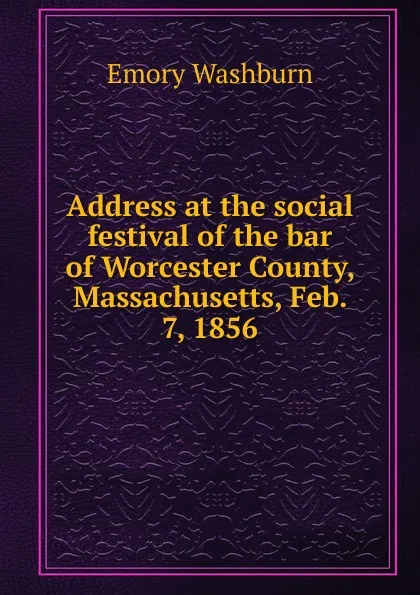 Обложка книги Address at the social festival of the bar of Worcester County, Massachusetts, Feb. 7, 1856, Emory Washburn